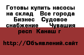 Готовы купить насосы на склад - Все города Бизнес » Судовое снабжение   . Чувашия респ.,Канаш г.